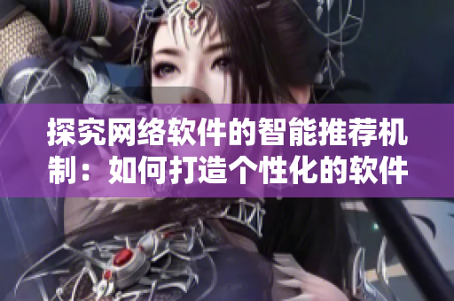 探究網(wǎng)絡(luò)軟件的智能推薦機制：如何打造個性化的軟件推薦系統(tǒng)