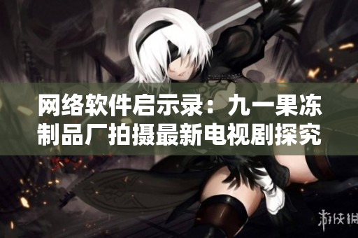 網(wǎng)絡(luò)軟件啟示錄：九一果凍制品廠拍攝最新電視劇探究技術(shù)創(chuàng)新與產(chǎn)業(yè)升級