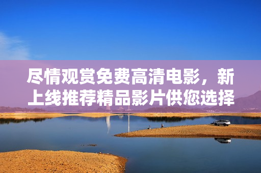 盡情觀賞免費(fèi)高清電影，新上線推薦精品影片供您選擇