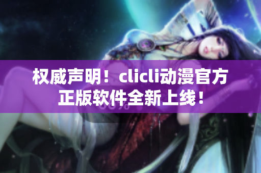 權(quán)威聲明！clicli動(dòng)漫官方正版軟件全新上線！