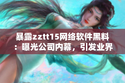 暴露zztt15網(wǎng)絡(luò)軟件黑料：曝光公司內(nèi)幕，引發(fā)業(yè)界震動