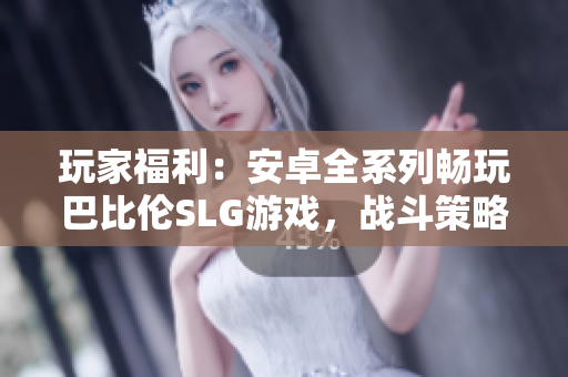 玩家福利：安卓全系列暢玩巴比倫SLG游戲，戰(zhàn)斗策略無限樂趣