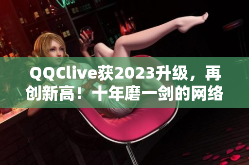 QQClive獲2023升級，再創(chuàng)新高！十年磨一劍的網(wǎng)絡直播軟件再度亮相