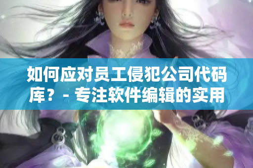 如何應(yīng)對員工侵犯公司代碼庫？- 專注軟件編輯的實(shí)用建議