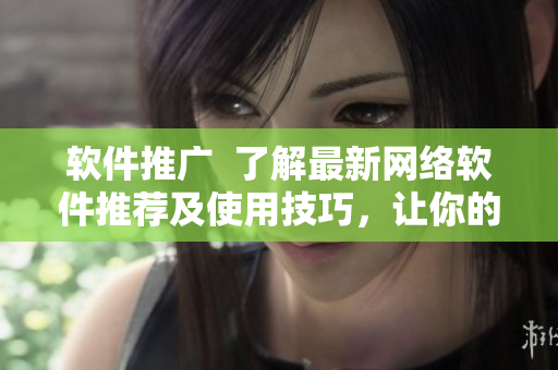 軟件推廣  了解最新網(wǎng)絡(luò)軟件推薦及使用技巧，讓你的使用更加方便和高效！