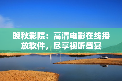 晚秋影院：高清電影在線播放軟件，盡享視聽盛宴