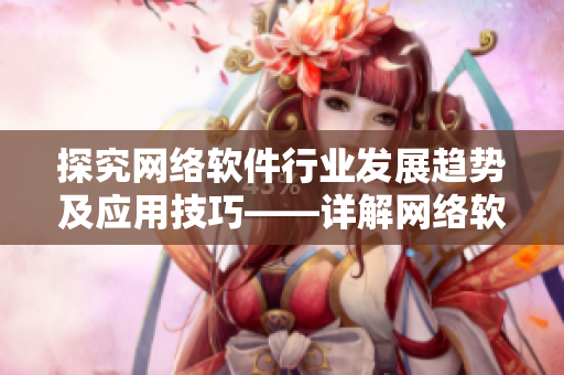 探究網(wǎng)絡(luò)軟件行業(yè)發(fā)展趨勢(shì)及應(yīng)用技巧——詳解網(wǎng)絡(luò)軟件相關(guān)知識(shí)