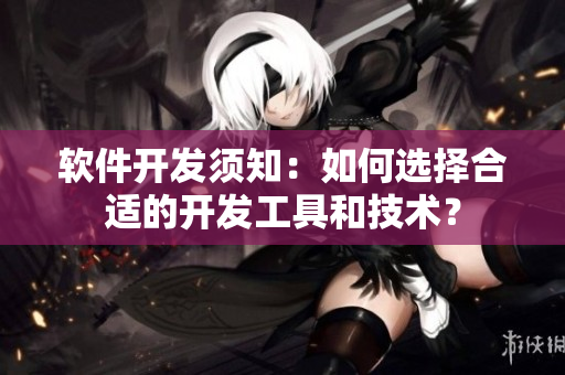 軟件開(kāi)發(fā)須知：如何選擇合適的開(kāi)發(fā)工具和技術(shù)？
