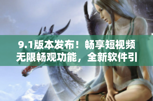 9.1版本發(fā)布！暢享短視頻無限暢觀功能，全新軟件引領(lǐng)視頻體驗