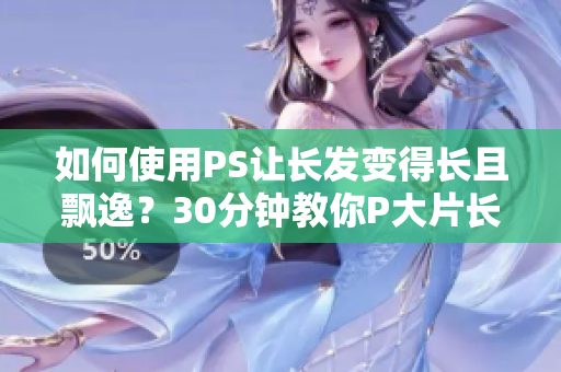 如何使用PS讓長發(fā)變得長且飄逸？30分鐘教你P大片長發(fā)技巧！