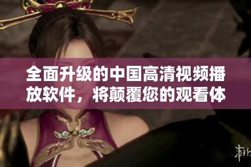 全面升級的中國高清視頻播放軟件，將顛覆您的觀看體驗！