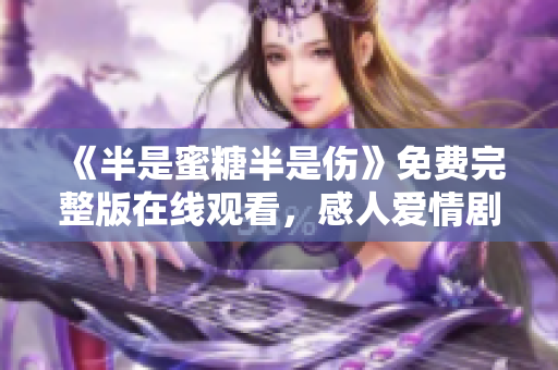《半是蜜糖半是傷》免費(fèi)完整版在線觀看，感人愛(ài)情劇必看！