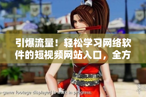 引爆流量！輕松學(xué)習(xí)網(wǎng)絡(luò)軟件的短視頻網(wǎng)站入口，全方位提升技能！