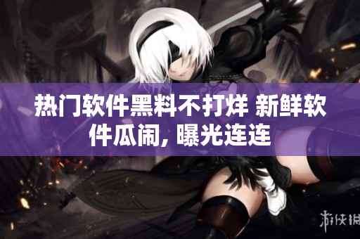 熱門軟件黑料不打烊 新鮮軟件瓜鬧, 曝光連連