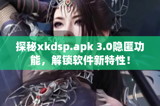 探秘xkdsp.apk 3.0隱匿功能，解鎖軟件新特性！