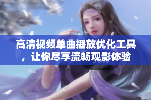 高清視頻單曲播放優(yōu)化工具，讓你盡享流暢觀影體驗
