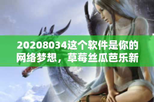 20208034這個(gè)軟件是你的網(wǎng)絡(luò)夢(mèng)想，草莓絲瓜芭樂(lè)新功能驚艷亮相