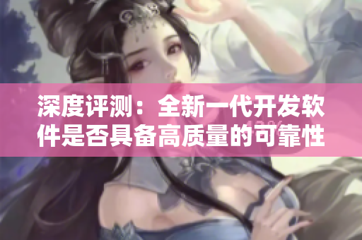 深度評(píng)測(cè)：全新一代開(kāi)發(fā)軟件是否具備高質(zhì)量的可靠性？