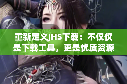 重新定義JHS下載：不僅僅是下載工具，更是優(yōu)質(zhì)資源分享平臺！