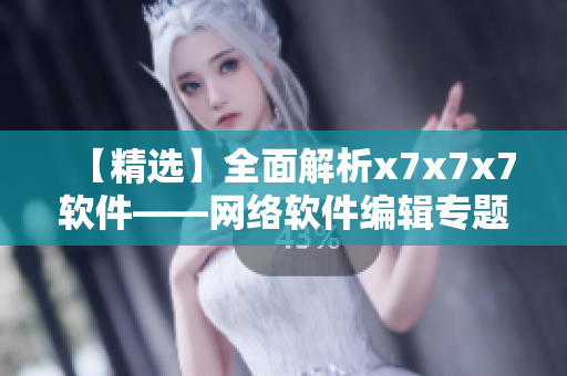【精選】全面解析x7x7x7軟件——網(wǎng)絡(luò)軟件編輯專題分享