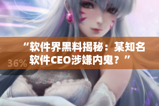 “軟件界黑料揭秘：某知名軟件CEO涉嫌內(nèi)鬼？”