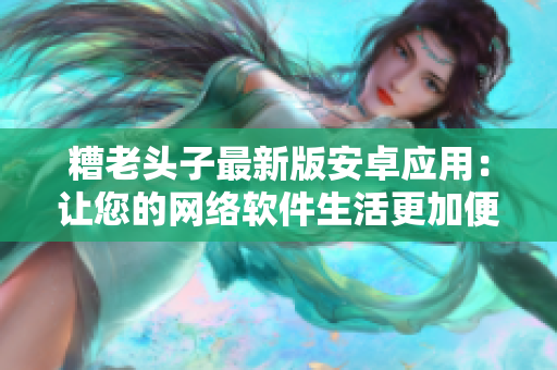 糟老頭子最新版安卓應用：讓您的網(wǎng)絡(luò)軟件生活更加便捷與愉快