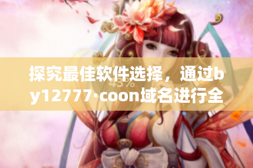 探究最佳軟件選擇，通過by12777·coon域名進行全面查詢