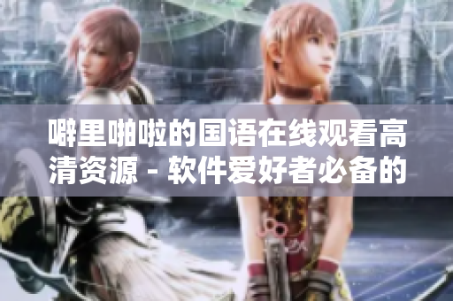 噼里啪啦的國(guó)語(yǔ)在線觀看高清資源 - 軟件愛(ài)好者必備的看片神器！