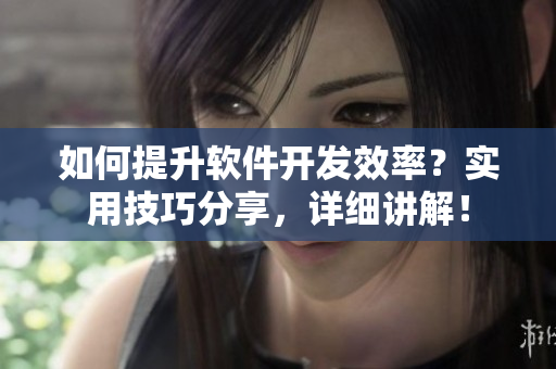 如何提升軟件開(kāi)發(fā)效率？實(shí)用技巧分享，詳細(xì)講解！
