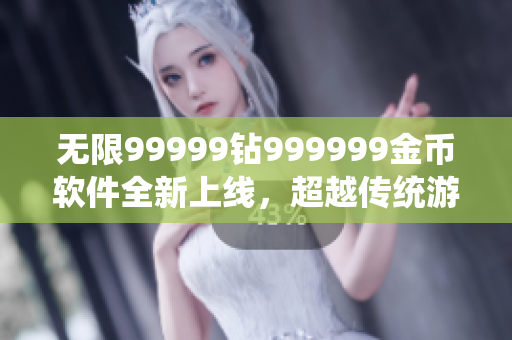 無限99999鉆999999金幣軟件全新上線，超越傳統(tǒng)游戲體驗