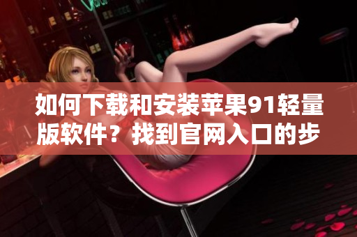 如何下載和安裝蘋果91輕量版軟件？找到官網(wǎng)入口的步驟和方法！