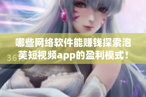 哪些網(wǎng)絡(luò)軟件能賺錢探索泡芙短視頻app的盈利模式！