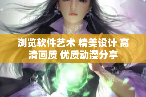 瀏覽軟件藝術(shù) 精美設(shè)計(jì) 高清畫質(zhì) 優(yōu)質(zhì)動漫分享