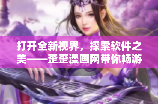 打開(kāi)全新視界，探索軟件之美——歪歪漫畫(huà)網(wǎng)帶你暢游軟件世界