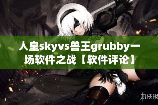 人皇skyvs獸王grubby一場(chǎng)軟件之戰(zhàn)【軟件評(píng)論】