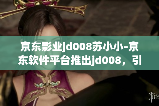 京東影業(yè)jd008蘇小小-京東軟件平臺推出jd008，引領(lǐng)軟件新風尚