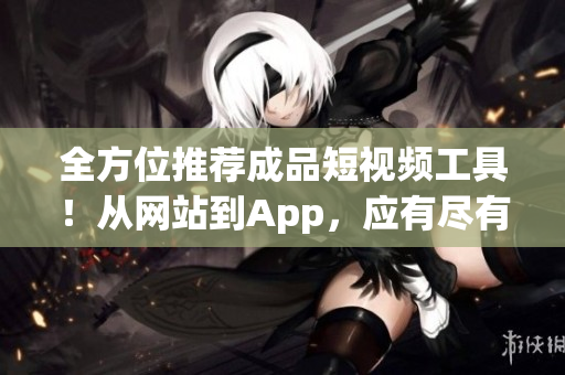 全方位推薦成品短視頻工具！從網(wǎng)站到App，應(yīng)有盡有
