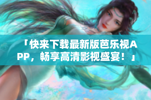 「快來下載最新版芭樂視APP，暢享高清影視盛宴！」