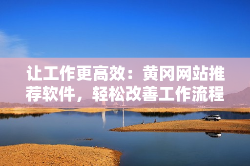 讓工作更高效：黃岡網(wǎng)站推薦軟件，輕松改善工作流程