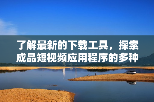 了解最新的下載工具，探索成品短視頻應(yīng)用程序的多種功能