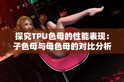 探究TPU色母的性能表現(xiàn)：子色母與母色母的對比分析