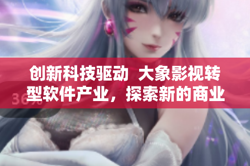 創(chuàng)新科技驅(qū)動  大象影視轉(zhuǎn)型軟件產(chǎn)業(yè)，探索新的商業(yè)模式