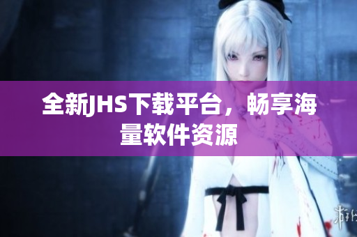 全新JHS下載平臺(tái)，暢享海量軟件資源
