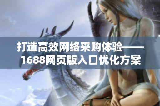 打造高效網(wǎng)絡采購體驗——1688網(wǎng)頁版入口優(yōu)化方案
