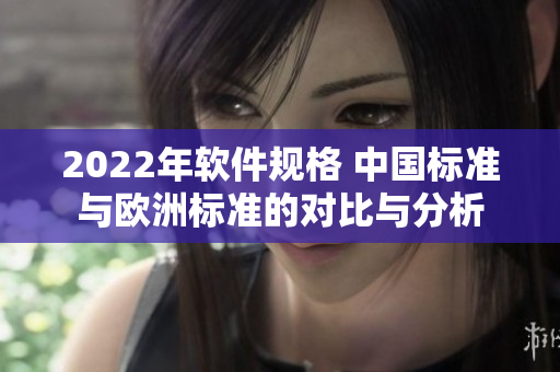 2022年軟件規(guī)格 中國(guó)標(biāo)準(zhǔn)與歐洲標(biāo)準(zhǔn)的對(duì)比與分析