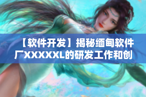 【軟件開發(fā)】揭秘緬甸軟件廠XXXXXL的研發(fā)工作和創(chuàng)新實(shí)踐