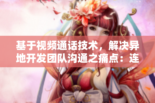 基于視頻通話技術(shù)，解決異地開發(fā)團(tuán)隊溝通之痛點(diǎn)：連續(xù)8天6次必見