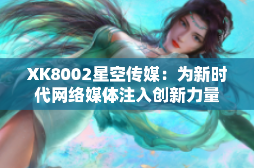 XK8002星空傳媒：為新時(shí)代網(wǎng)絡(luò)媒體注入創(chuàng)新力量