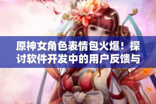 原神女角色表情包火爆！探討軟件開發(fā)中的用戶反饋與情感表達(dá)