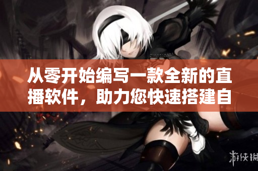 從零開始編寫一款全新的直播軟件，助力您快速搭建自己的直播平臺！